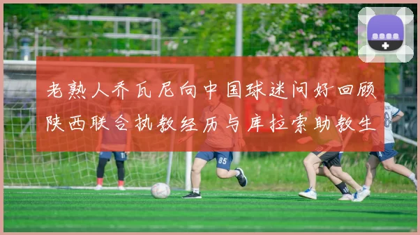 老熟人乔瓦尼向中国球迷问好回顾陕西联合执教经历与库拉索助教生活