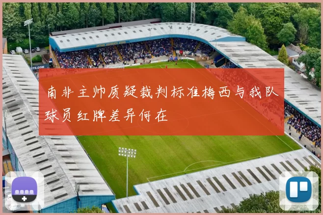 南非主帅质疑裁判标准梅西与我队球员红牌差异何在
