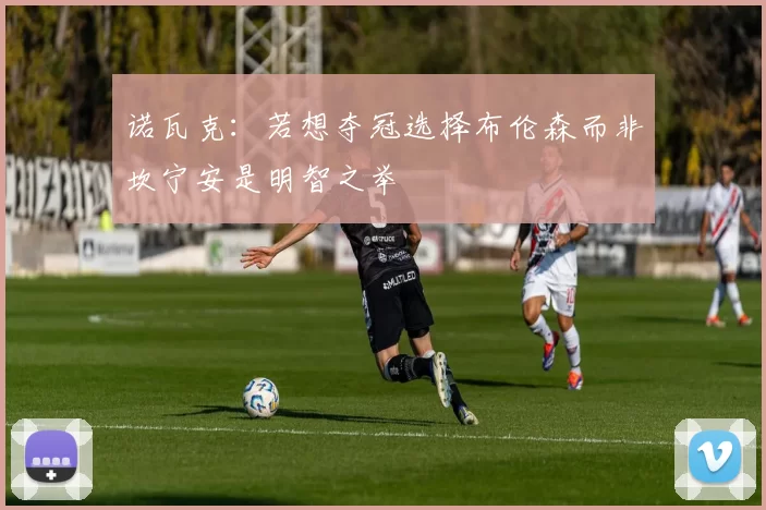 诺瓦克：若想夺冠选择布伦森而非坎宁安是明智之举
