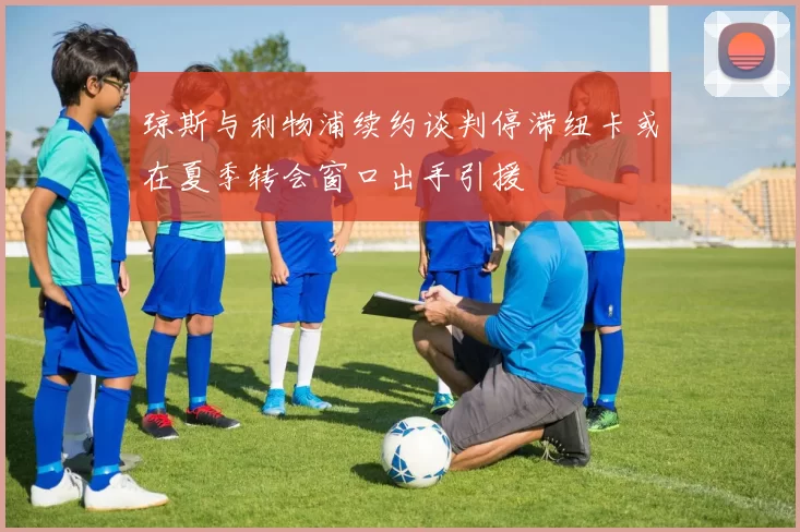 琼斯与利物浦续约谈判停滞纽卡或在夏季转会窗口出手引援