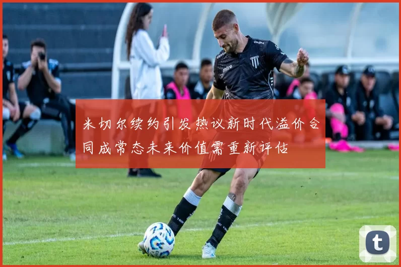 米切尔续约引发热议新时代溢价合同成常态未来价值需重新评估