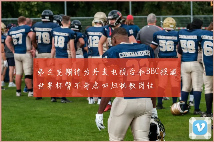 弗兰克期待为丹麦电视台和BBC报道世界杯暂不考虑回归执教岗位