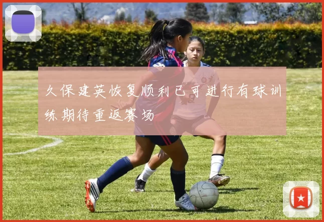 久保建英恢复顺利已可进行有球训练期待重返赛场