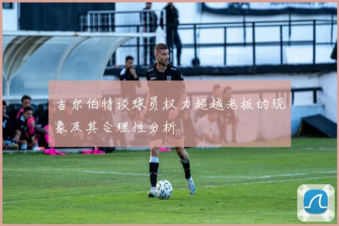 吉尔伯特谈球员权力超越老板的现象及其合理性分析