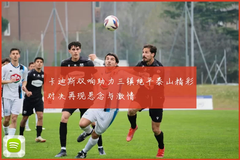 卡迪斯双响助力三镇绝平泰山精彩对决再现悬念与激情
