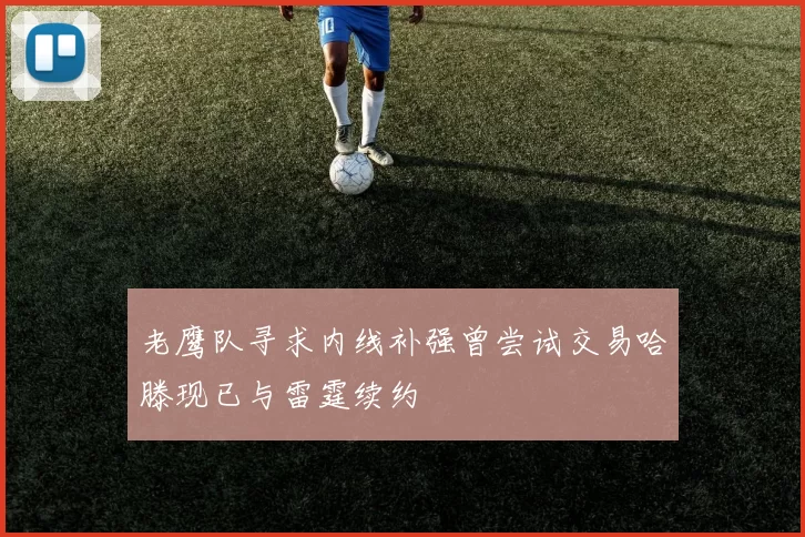 老鹰队寻求内线补强曾尝试交易哈滕现已与雷霆续约
