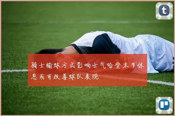骑士输球方式影响士气哈登末节休息或可改善球队表现