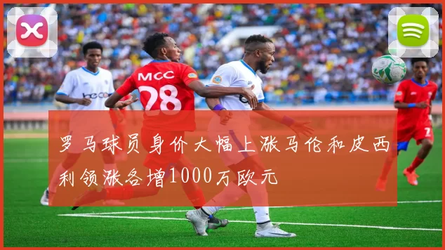 罗马球员身价大幅上涨马伦和皮西利领涨各增1000万欧元