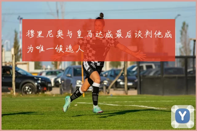 穆里尼奥与皇马达成最后谈判他成为唯一候选人