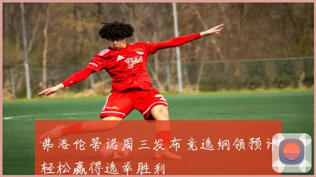 弗洛伦蒂诺周三发布竞选纲领预计轻松赢得选举胜利