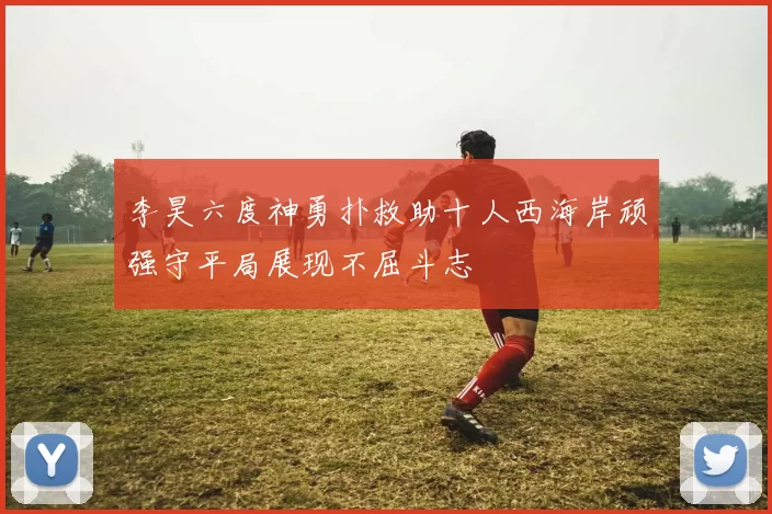 李昊六度神勇扑救助十人西海岸顽强守平局展现不屈斗志