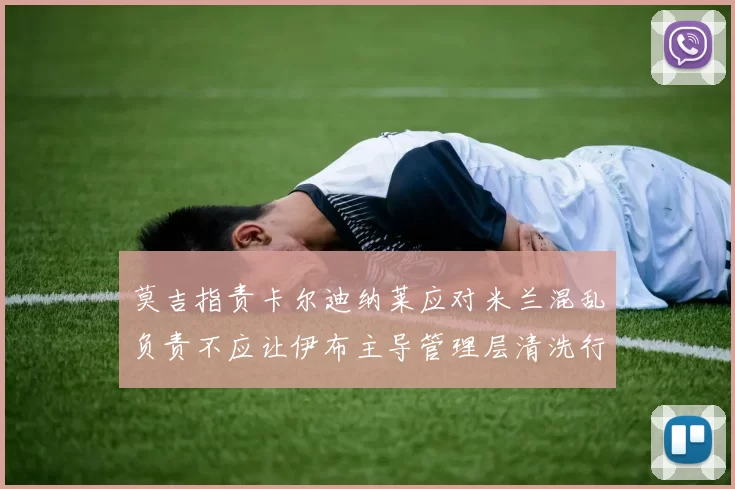 莫吉指责卡尔迪纳莱应对米兰混乱负责不应让伊布主导管理层清洗行动