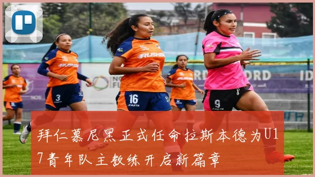 拜仁慕尼黑正式任命拉斯本德为U17青年队主教练开启新篇章