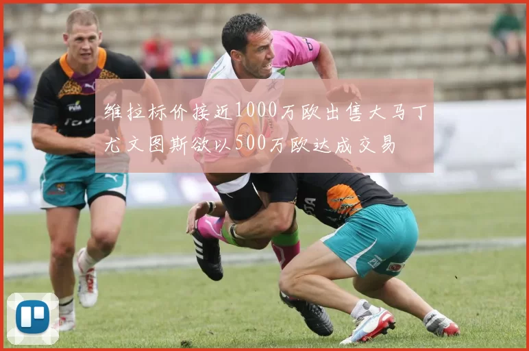 维拉标价接近1000万欧出售大马丁尤文图斯欲以500万欧达成交易